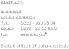 K0NTAKT:

aha-music
Achim HeImrich
Tel.:         O221 - 983 35 54 
Mobil:     O172 - 21 54 9OO
Fax:             bitte erfragen*

E-Mail: 0ffice ( äT ) aha-music.de